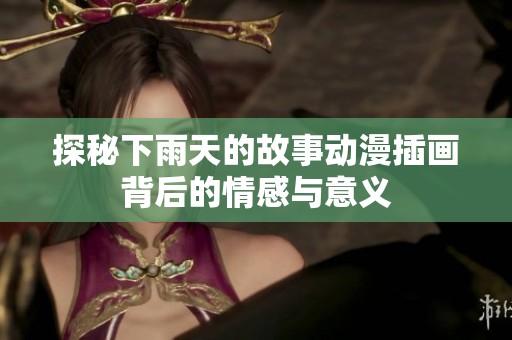 探秘下雨天的故事动漫插画背后的情感与意义