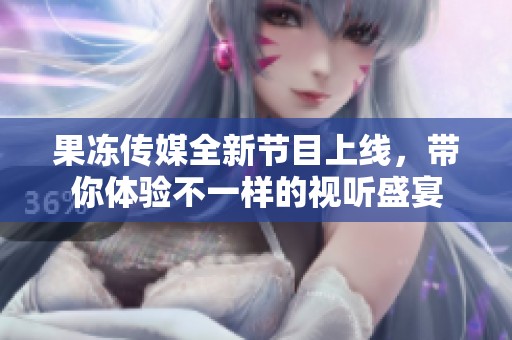 果冻传媒全新节目上线，带你体验不一样的视听盛宴