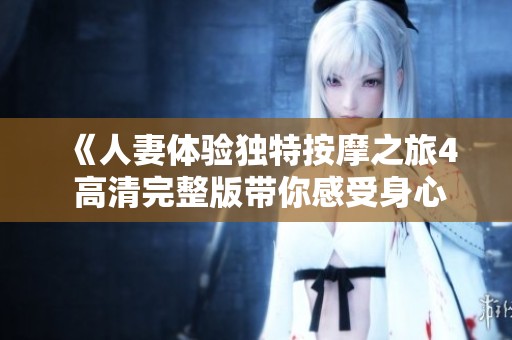 《人妻体验独特按摩之旅4 高清完整版带你感受身心放松》