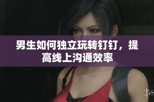 男生如何独立玩转钉钉，提高线上沟通效率