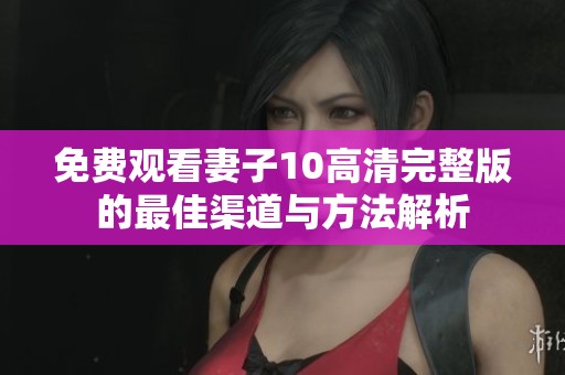免费观看妻子10高清完整版的最佳渠道与方法解析
