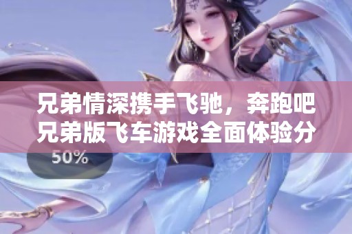 兄弟情深携手飞驰，奔跑吧兄弟版飞车游戏全面体验分享
