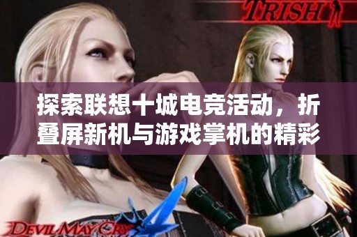 探索联想十城电竞活动，折叠屏新机与游戏掌机的精彩融合之旅