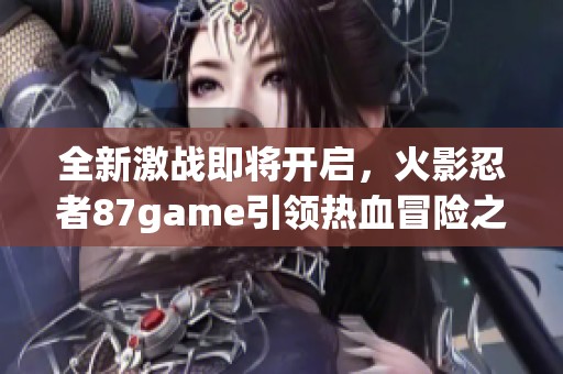 全新激战即将开启，火影忍者87game引领热血冒险之旅