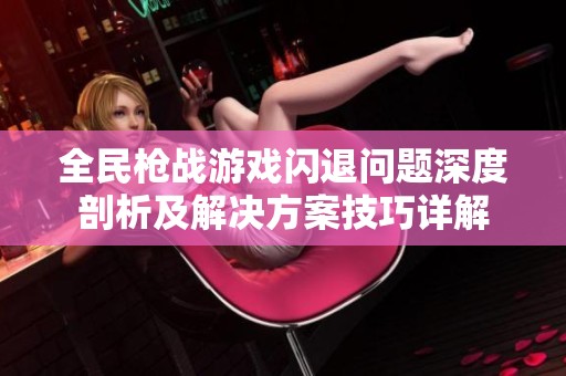 全民枪战游戏闪退问题深度剖析及解决方案技巧详解