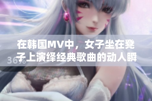在韩国MV中，女子坐在凳子上演绎经典歌曲的动人瞬间