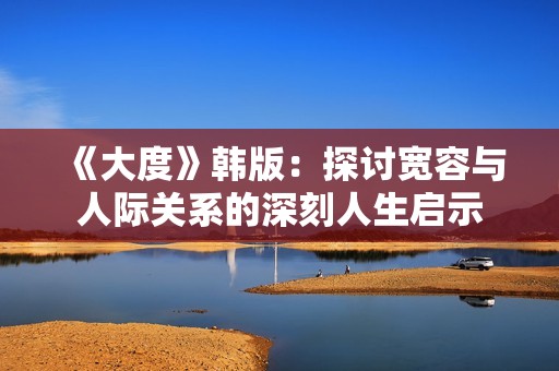 《大度》韩版：探讨宽容与人际关系的深刻人生启示