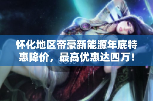 怀化地区帝豪新能源年底特惠降价，最高优惠达四万！