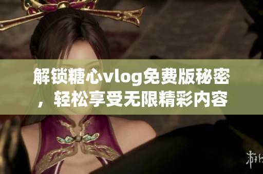 解锁糖心vlog免费版秘密，轻松享受无限精彩内容