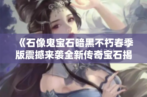 《石像鬼宝石暗黑不朽春季版震撼来袭全新传奇宝石揭秘》