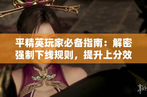 平精英玩家必备指南：解密强制下线规则，提升上分效率的秘诀