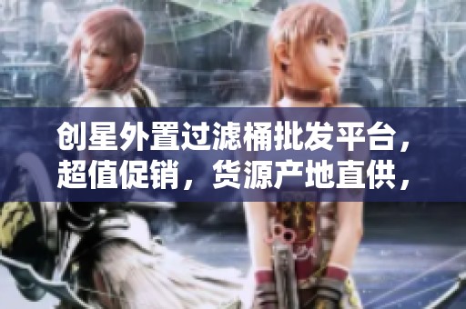 创星外置过滤桶批发平台，超值促销，货源产地直供，畅享优质水质