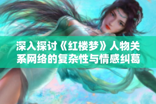 深入探讨《红楼梦》人物关系网络的复杂性与情感纠葛