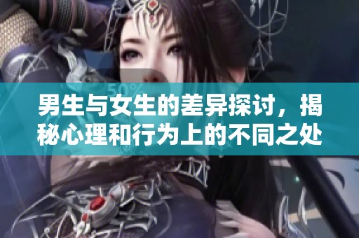 男生与女生的差异探讨，揭秘心理和行为上的不同之处