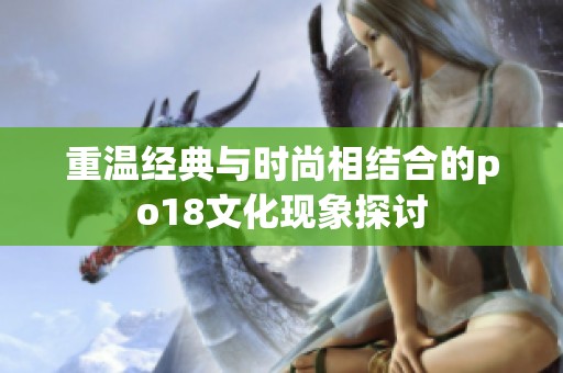 重温经典与时尚相结合的po18文化现象探讨