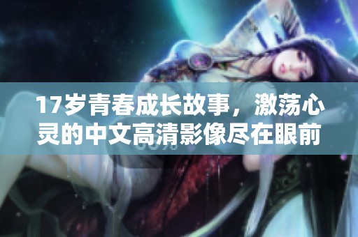 17岁青春成长故事，激荡心灵的中文高清影像尽在眼前