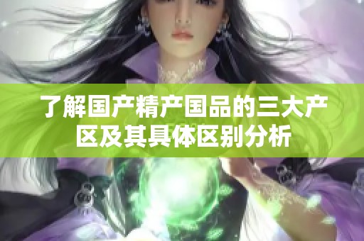 了解国产精产国品的三大产区及其具体区别分析