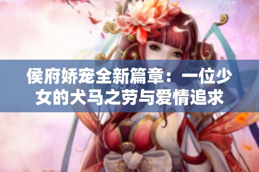 侯府娇宠全新篇章：一位少女的犬马之劳与爱情追求