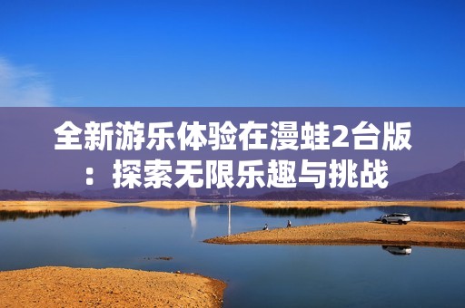 全新游乐体验在漫蛙2台版：探索无限乐趣与挑战