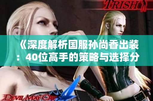 《深度解析国服孙尚香出装：40位高手的策略与选择分享》