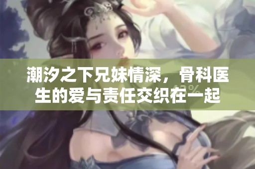 潮汐之下兄妹情深，骨科医生的爱与责任交织在一起