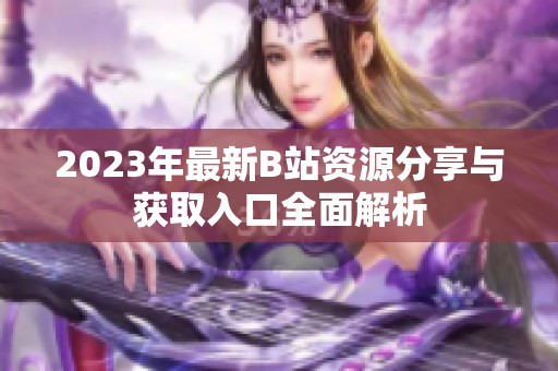 2023年最新B站资源分享与获取入口全面解析