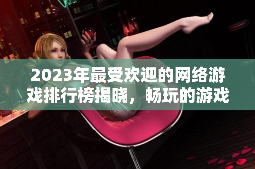 2023年最受欢迎的网络游戏排行榜揭晓，畅玩的游戏推荐与分析