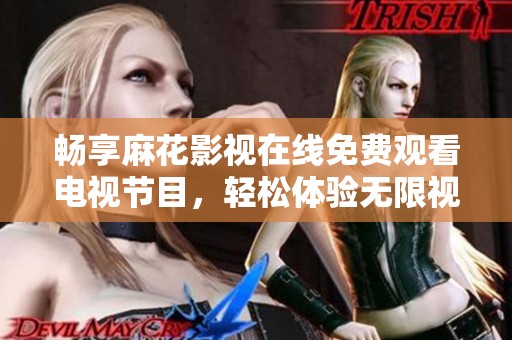 畅享麻花影视在线免费观看电视节目，轻松体验无限视听乐趣
