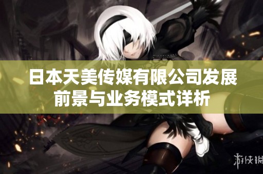 日本天美传媒有限公司发展前景与业务模式详析