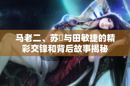 马老二、苏玥与田敏捷的精彩交锋和背后故事揭秘