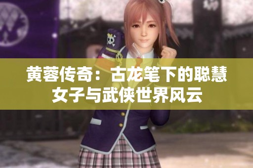 黄蓉传奇：古龙笔下的聪慧女子与武侠世界风云