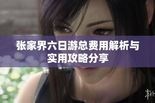 张家界六日游总费用解析与实用攻略分享
