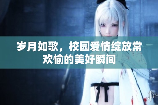 岁月如歌，校园爱情绽放常欢愉的美好瞬间