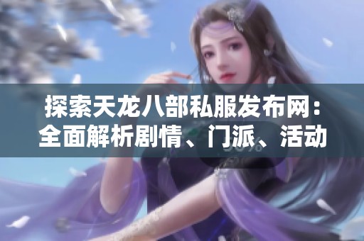 探索天龙八部私服发布网：全面解析剧情、门派、活动与版本特色