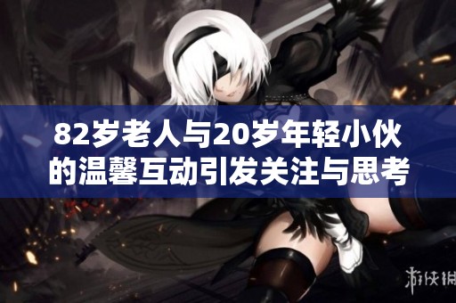 82岁老人与20岁年轻小伙的温馨互动引发关注与思考