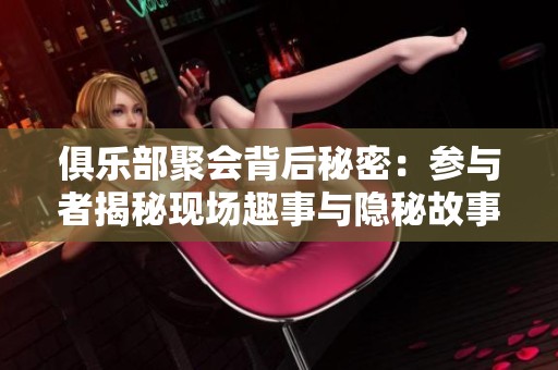 俱乐部聚会背后秘密：参与者揭秘现场趣事与隐秘故事