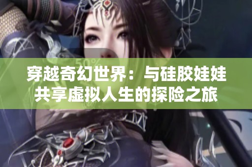 穿越奇幻世界：与硅胶娃娃共享虚拟人生的探险之旅