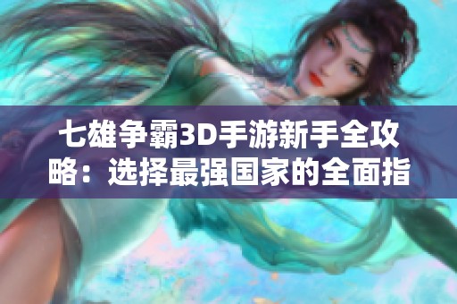 七雄争霸3D手游新手全攻略：选择最强国家的全面指南与建议