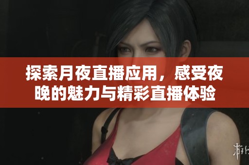 探索月夜直播应用，感受夜晚的魅力与精彩直播体验