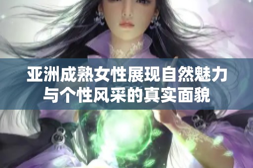 亚洲成熟女性展现自然魅力与个性风采的真实面貌