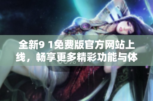 全新9 1免费版官方网站上线，畅享更多精彩功能与体验！