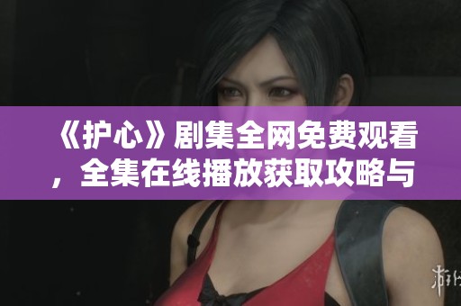 《护心》剧集全网免费观看，全集在线播放获取攻略与推荐