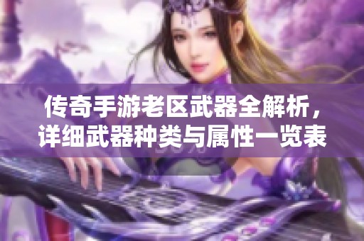 传奇手游老区武器全解析，详细武器种类与属性一览表推荐