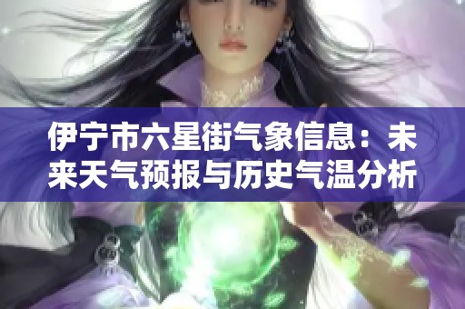 伊宁市六星街气象信息：未来天气预报与历史气温分析及旅游建议