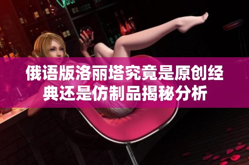 俄语版洛丽塔究竟是原创经典还是仿制品揭秘分析