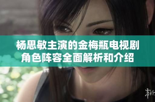 杨思敏主演的金梅瓶电视剧角色阵容全面解析和介绍