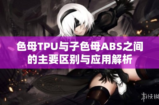 色母TPU与子色母ABS之间的主要区别与应用解析