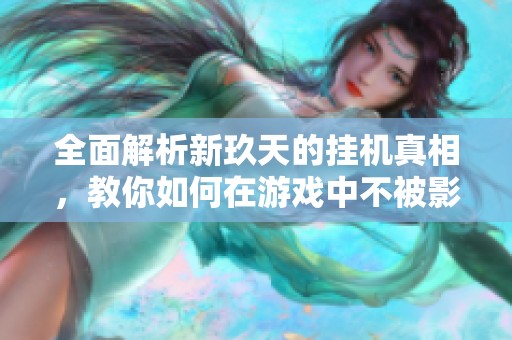 全面解析新玖天的挂机真相，教你如何在游戏中不被影响