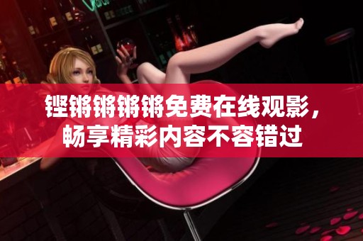 铿锵锵锵锵免费在线观影，畅享精彩内容不容错过