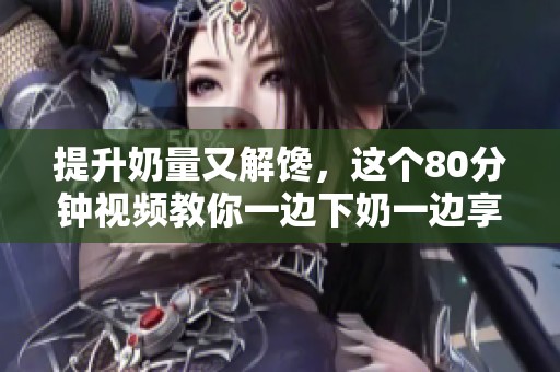 提升奶量又解馋，这个80分钟视频教你一边下奶一边享美食
